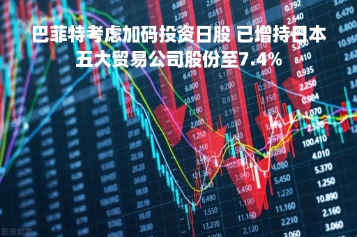 巴菲特考虑加码投资日股 已增持日本五大贸易公司股份至7.4%