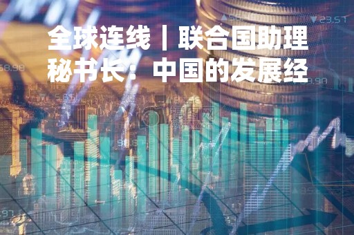 全球连线｜联合国助理秘书长：中国的发展经验值得与世界分享