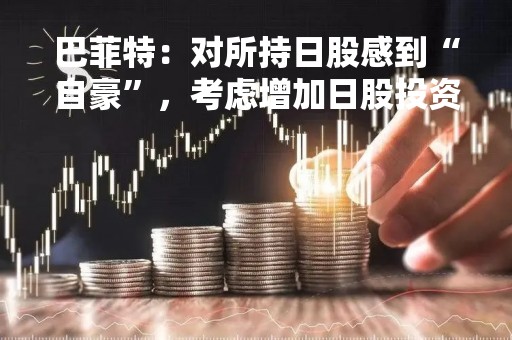 巴菲特：对所持日股感到“自豪”，考虑增加日股投资