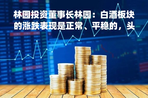 林园投资董事长林园：白酒板块的涨跌表现是正常、平稳的，头部酒企的盈利有保障