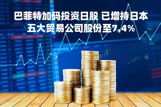 巴菲特加码投资日股 已增持日本五大贸易公司股份至7.4%