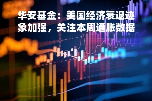 华安基金：美国经济衰退迹象加强，关注本周通胀数据
