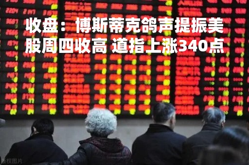 收盘：博斯蒂克鸽声提振美股周四收高 道指上涨340点