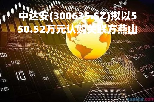 中达安(300635.SZ)拟以550.52万元认购关联方燕山玉龙154.64万股