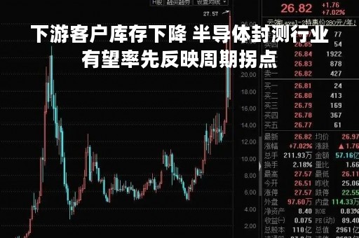 下游客户库存下降 半导体封测行业有望率先反映周期拐点