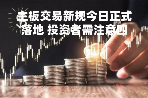 主板交易新规今日正式落地 投资者需注意四大变化