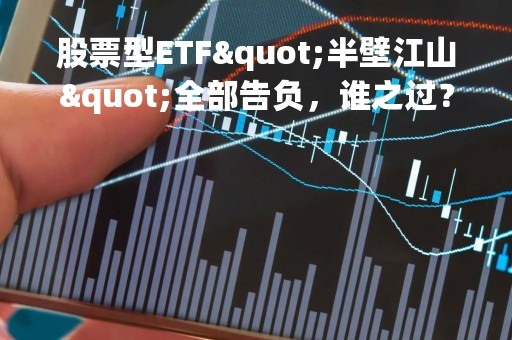 股票型ETF"半壁江山"全部告负，谁之过？如何摆脱"出道即巅峰"？