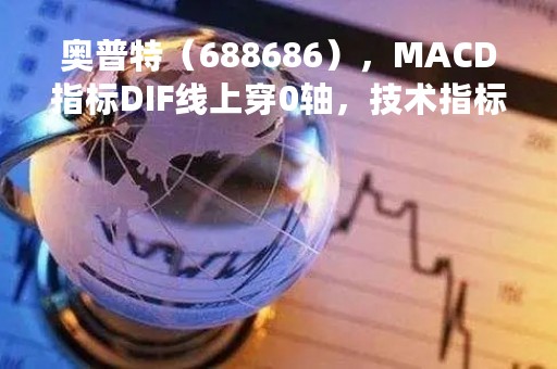 奥普特（688686），MACD指标DIF线上穿0轴，技术指标上后市看多（04-10）
