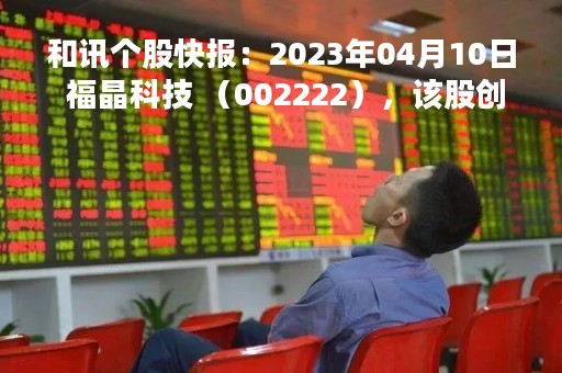 和讯个股快报：2023年04月10日 福晶科技 （002222），该股创出历史新高