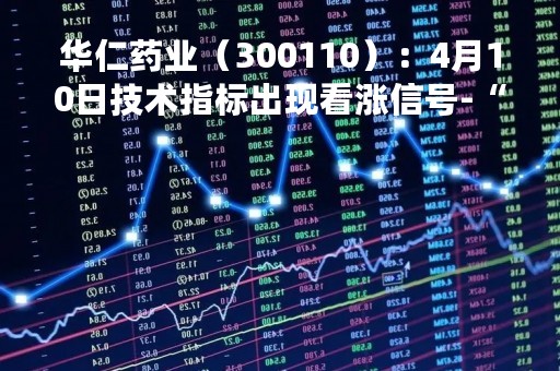 华仁药业（300110）：4月10日技术指标出现看涨信号-“红三兵”