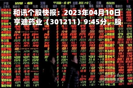 和讯个股快报：2023年04月10日 亨迪药业（301211）9:45分，股价快速拉升