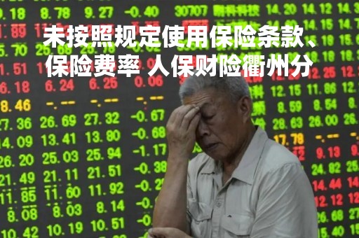 未按照规定使用保险条款、保险费率 人保财险衢州分公司被罚15万