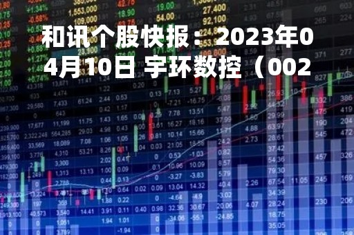 和讯个股快报：2023年04月10日 宇环数控（002903）该股换手率大于8%