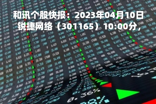 和讯个股快报：2023年04月10日 锐捷网络（301165）10:00分，股价快速拉升