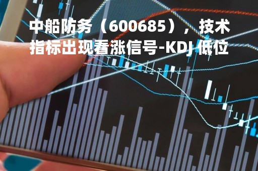 中船防务（600685），技术指标出现看涨信号-KDJ 低位金叉（04-10）