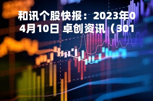 和讯个股快报：2023年04月10日 卓创资讯（301299）该股换手率大于8%