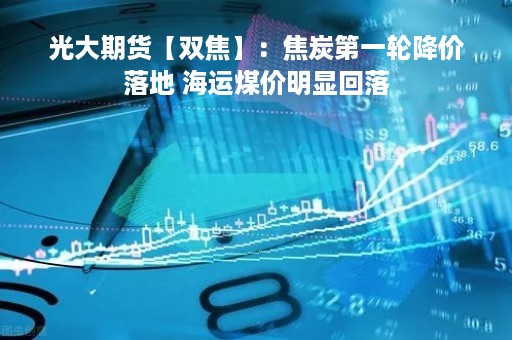 光大期货【双焦】：焦炭第一轮降价落地 海运煤价明显回落