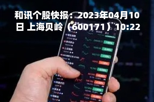 和讯个股快报：2023年04月10日 上海贝岭（600171）10:22分，股价快速拉升
