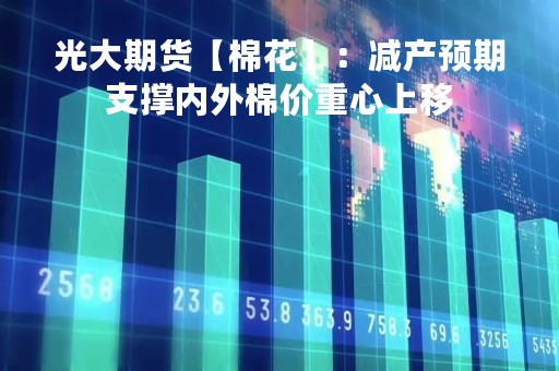 光大期货【棉花】：减产预期支撑内外棉价重心上移