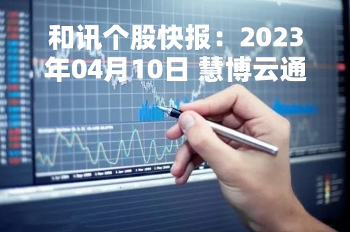 和讯个股快报：2023年04月10日 慧博云通（301316）该股换手率大于8%