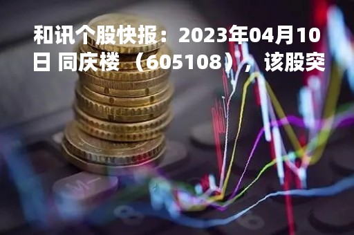 和讯个股快报：2023年04月10日 同庆楼 （605108），该股突破长期盘整