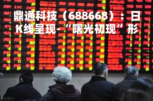 鼎通科技（688668）：日K线呈现-“曙光初现”形态，后市看多（04-10）
