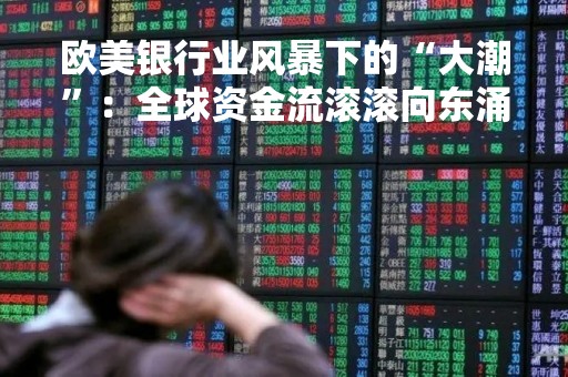 欧美银行业风暴下的“大潮”：全球资金流滚滚向东涌入亚洲！