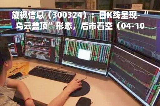旋极信息（300324）：日K线呈现-“乌云盖顶”形态，后市看空（04-10）