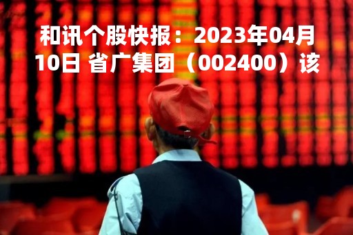 和讯个股快报：2023年04月10日 省广集团（002400）该股换手率大于8%