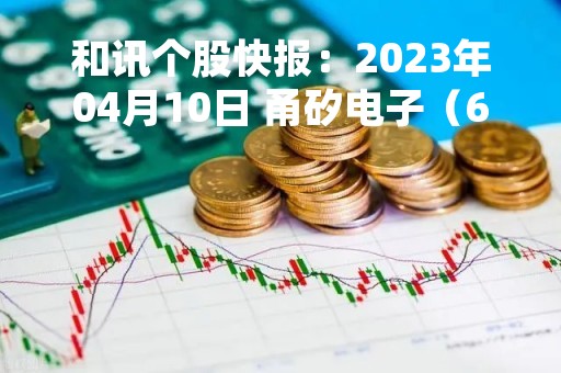 和讯个股快报：2023年04月10日 甬矽电子（688362）该股换手率大于8%