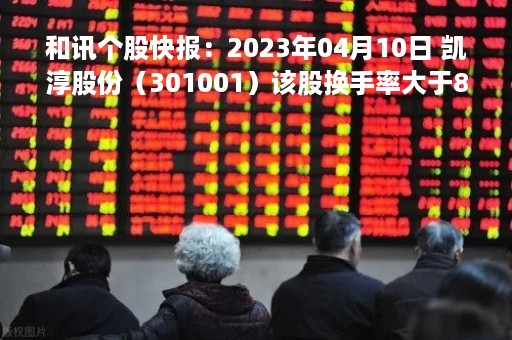 和讯个股快报：2023年04月10日 凯淳股份（301001）该股换手率大于8%