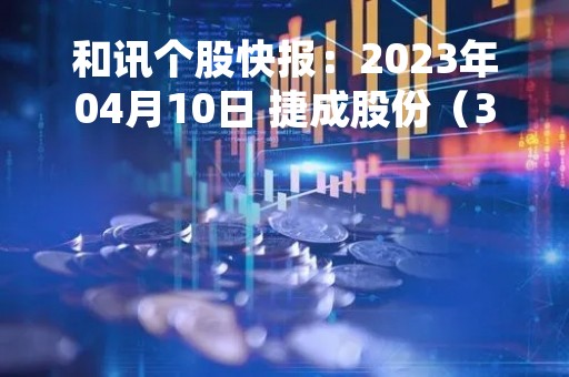 和讯个股快报：2023年04月10日 捷成股份（300182）该股换手率大于8%
