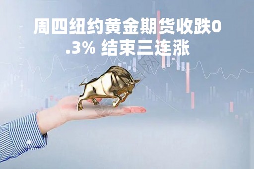 周四纽约黄金期货收跌0.3% 结束三连涨