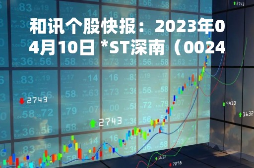 和讯个股快报：2023年04月10日 *ST深南（002417）该股换手率大于8%