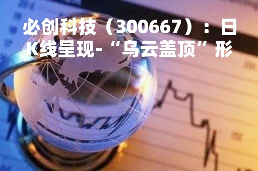 必创科技（300667）：日K线呈现-“乌云盖顶”形态，后市看空（04-10）