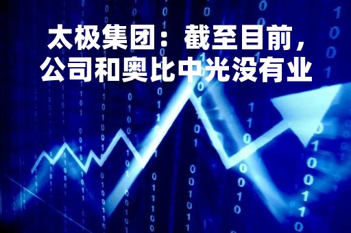 太极集团：截至目前，公司和奥比中光没有业务往来