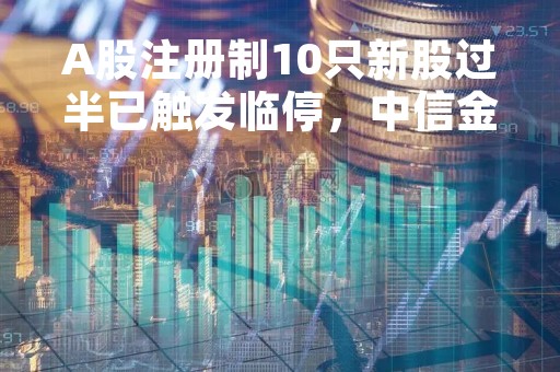 A股注册制10只新股过半已触发临停，中信金属一度涨超100%