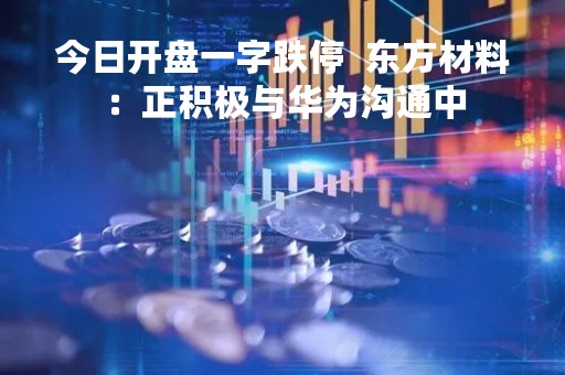 今日开盘一字跌停  东方材料：正积极与华为沟通中