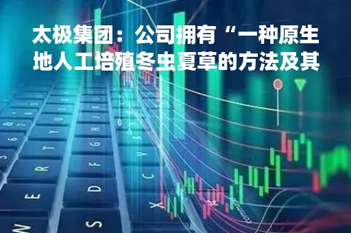 太极集团：公司拥有“一种原生地人工培殖冬虫夏草的方法及其专用设施”的独家专利