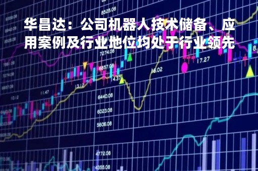 华昌达：公司机器人技术储备、应用案例及行业地位均处于行业领先地位