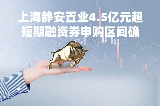 上海静安置业4.5亿元超短期融资券申购区间确定为2.00%-2.43%