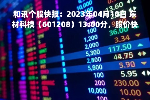 和讯个股快报：2023年04月10日 东材科技（601208）13:00分，股价快速拉升