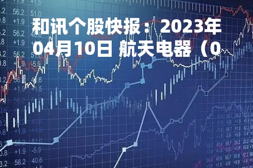 和讯个股快报：2023年04月10日 航天电器（002025）13:26分，股价快速拉升
