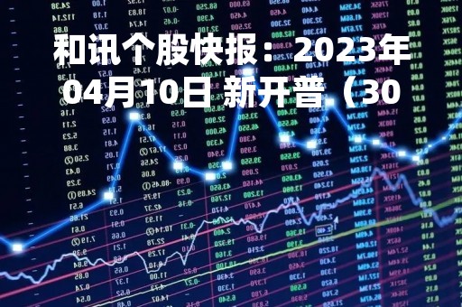 和讯个股快报：2023年04月10日 新开普（300248）该股换手率大于8%