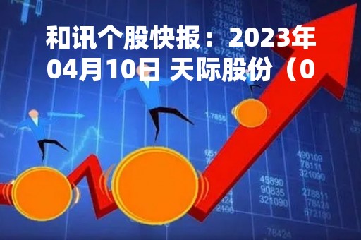 和讯个股快报：2023年04月10日 天际股份（002759）13:27分，股价快速拉升