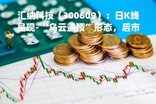 汇纳科技（300609）：日K线呈现-“乌云盖顶”形态，后市看空（04-10）