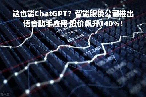 这也能ChatGPT？智能眼镜公司推出语音助手应用 股价飙升140%！