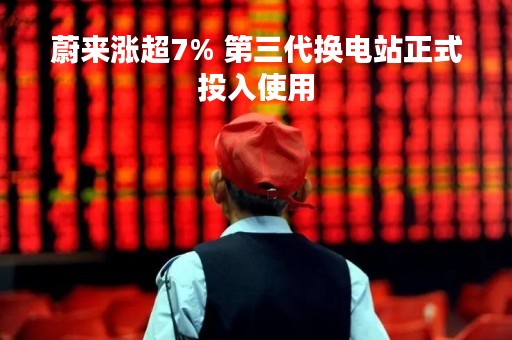 蔚来涨超7% 第三代换电站正式投入使用