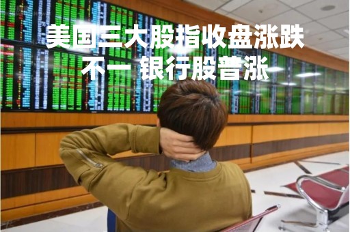 美国三大股指收盘涨跌不一 银行股普涨