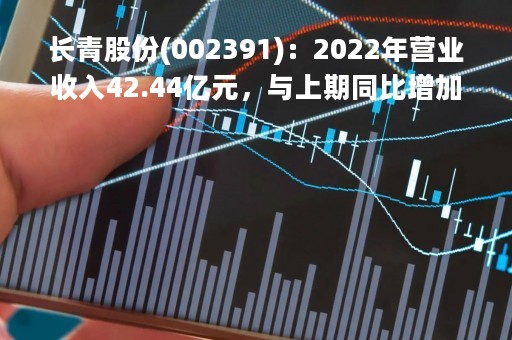 长青股份(002391)：2022年营业收入42.44亿元，与上期同比增加12.72%
